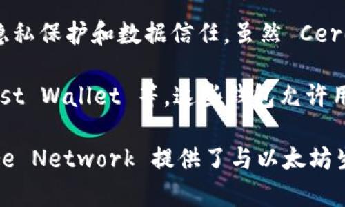 截至我最后了解的情况，Cere Network 是一个基于区块链的去中心化数据云平台，它的主要目标是为企业提供数据安全、隐私保护和数据信任。虽然 Cere Network 本身并不直接充当以太坊钱包，但它支持与各种区块链和加密生态系统进行交互，包括以太坊。

为了在 Cere Network 上使用以太坊相关的功能或服务，用户通常需要使用支持以太坊的数字钱包，比如 MetaMask、Trust Wallet 等。这些钱包允许用户存储以太坊和以太坊上的代币，进行交易和与区块链上的DApp交互。

在使用 Cere Network 时，您可能会通过这些以太坊钱包来进行身份验证、数据共享或到区块链的其它交互。总的来说，Cere Network 提供了与以太坊生态系统的兼容性，允许用户利用其强大的分布式数据管理功能。如果您有更多具体的需求或功能想要了解，可以再详细询问！