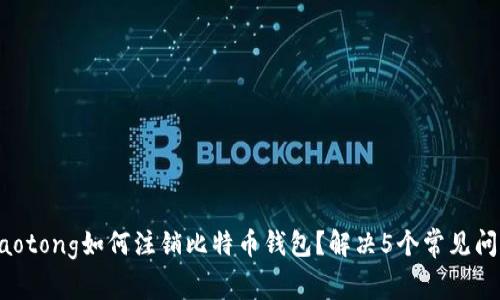 jiaotong如何注销比特币钱包？解决5个常见问题