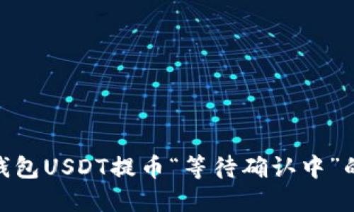 如何解决TokenIm钱包USDT提币“等待确认中”的问题：5个实用步骤