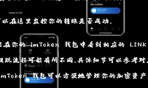 是的，Link（Chainlink）可以通过各种去中心化交易所（DEX）或中心化交易所（CEX）转移到 imToken 钱包。imToken 是一个支持多种区块链资产的钱包，它可以接收不同的加密货币和通证，包括 Chainlink（LINK）。

以下是一个基本的步骤指南，帮助你将 LINK 转移到 imToken 钱包：

步骤1：获取你的 imToken 钱包地址
首先，确保你已经下载并安装了 imToken 应用。打开 app 后，选择你的以太坊账户（因为 Chainlink 是在以太坊网络上发行的）。点击“收款”或“提取”选项，复制你以太坊地址。这个地址将用于接收 LINK。

步骤2：登录你的交易所账户
登录你所使用的交易所账户，这可以是 Binance、Huobi、OKEx 等。找到 LINK 交易区，选择“提现”或“转账”选项。输入你在 imToken 中复制的以太坊地址，确保输入无误。

步骤3：输入转账金额和确认
填写你想要转账的 LINK 数量。大多数交易所会要求你再次确认地址和金额以确保安全。如果一切信息正确，请确认提交。

步骤4：查看交易状态
提交后，你可以在交易所查看提现状态。大多数交易所会提供一个交易记录页面，你可以在这里监控你的转账是否成功。

步骤5：在 imToken 中查看资产
完成转账后，打开 imToken 检查你的资产。当 LINK 完成转账并被确认后，你应该能在你的 imToken 钱包中看到相应的 LINK 数量。

注意在进行任何转账时，请务必仔细核对地址和金额，确保安全。此外，不同交易所的提现流程可能有所不同，具体细节可以参考对应的帮助文档或客户服务。

对于新手用户，建议在进行大额转账前先进行小额测试，以确保一切运作正常。使用 imToken 钱包可以方便地管理你的加密资产，但时刻保持对安全措施的警惕是非常重要的。这包括备份钱包信息和使用强密码等。