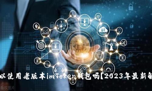 可以使用老版本imToken钱包吗？2023年最新解析