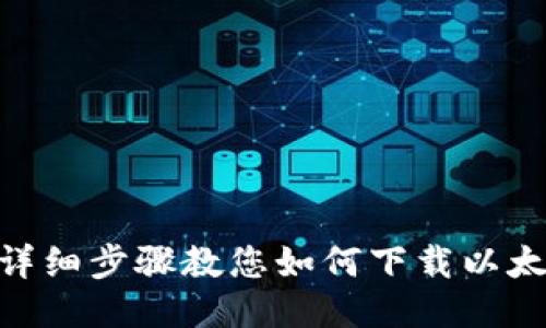 2023年最新：详细步骤教您如何下载以太坊钱包手机版