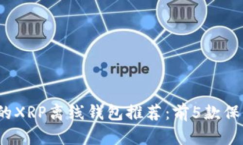 2023年最安全的XRP离线钱包推荐：前5款保护你的数字资产