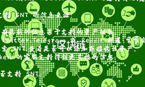 目前，ImToken 钱包支持多种数字资产，但关于 SNT（Status Network Token）的支持情况，建议你直接查阅 ImToken 的官方资源或社区更新。

以下是一些建议可以帮助你确认 ImToken 是否支持 SNT 的信息来源：

1. **官方网站**: 访问 ImToken 的官网，通常会有最新的信息关于支持的资产列表。
2. **社区与社交媒体**: 查看 ImToken 的官方 Twitter、Telegram 或 Reddit 频道，常常会有最新的公告。
3. **应用内查询**: 在 ImToken 钱包内，尝试搜索 SNT，查看是否可以添加或接收该资产。
4. **用户支持**: 如果仍有疑问，可以通过 ImToken 的客服支持得到更直接的信息。

跟随这些步骤，你应该能够确认 ImToken 当前是否支持 SNT。