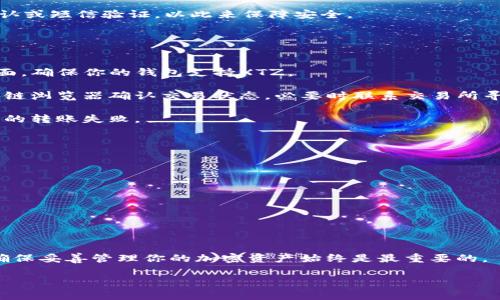 要了解XTZ（Tezos币）是否可以转入TokenIm钱包，我们需要考虑几个方面，包括TokenIm支持的币种、操作步骤以及可能面临的常见问题。

TokenIm支持的币种
TokenIm是一个多链钱包，支持多种加密货币和代币的存储和交易。在考虑是否可以转入XTZ之前，首先应该确认该钱包当前是否支持Tezos币。通常情况下，像TokenIm这样的平台会在其官方网站上提供支持的币种列表，你可以通过访问该网站或者查看应用内的支持信息来获取最新消息。

如何转入XTZ
如果确认TokenIm支持XTZ，那么接下来的步骤是如何进行转账。以下是一个一般性的过程，具体步骤可能因平台而异：

1. **获取你的XTZ地址**: 首先在TokenIm钱包中找到你的XTZ钱包地址。这个地址是一个由一串字母和数字构成的唯一标识符，用于接收XTZ。

2. **打开你的交易所或其他钱包**: 如果你的XTZ存储在交易所或其他硬件钱包中，登录该平台并找到转账或提现功能。

3. **输入转账信息**: 在进行转账时，你需要输入TokenIm中获取的XTZ地址，以及你希望转入的数量。务必要仔细核对地址，确保没有输入错误，因为区块链交易一旦发送无法撤回。

4. **确认并完成转账**: 在核对无误后，确认转账。在某些情况下，交易所或钱包可能会要求你进行二次验证，例如邮件确认或短信验证，以此来保障安全。

常见问题与解决方案
尽管转账过程看起来简单，但在实际操作中常常会遇到一些问题。这里总结了一些常见的问题及其解决方案：

1. **找不到XTZ地址**: 如果在TokenIm中找不到XTZ地址，可能是因为当前钱包不支持该币种。检查官方公告或支持页面，确保你的钱包支持XTZ。

2. **转账被滞留或失败**: 有时候转账可能会因为区块链拥堵或网络问题被滞留。如果转账长时间未到账，可以查看区块链浏览器确认交易状态，必要时联系交易所寻求帮助。

3. **地址格式不正确**: 不同的链和钱包可能会有不同的地址格式，在输入地址时要确保格式正确，避免因格式错误导致的转账失败。

安全性考虑
在进行加密货币转账时，安全性是一个非常重要的考虑因素。以下是一些建议，以确保你的转账安全：

1. **使用官方应用**: 确保下载和使用的是官方的TokenIm钱包，不要从非官方渠道下载应用，以避免假冒和钓鱼攻击。

2. **保护私钥和助记词**: 你的私钥和助记词是访问钱包的唯一凭证，绝不要将其透露给他人或存储在不安全的地方。

3. **保持软件更新**: 定期更新钱包应用，以获得最新的安全补丁和功能，减少被攻击的风险。

总结
要确定XTZ是否能转入TokenIm，首先要检查TokenIm是否支持该币种，并了解具体的转账流程。如果你能顺利完成转账，确保妥善管理你的加密资产始终是最重要的。

希望以上信息能帮助你顺利完成XTZ的转账。如果有其他任何问题，欢迎再次咨询！