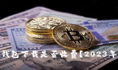 imToken钱包下载是否收费？2023年最新解读