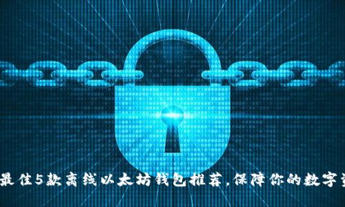 2023年最佳5款离线以太坊钱包推荐，保障你的数字资产安全