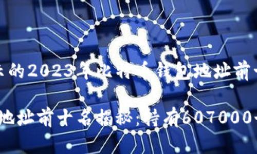 根据区块链数据显示的2023年比特币钱包地址前十名

2023年比特币钱包地址前十名揭秘：持有607000个比特币的地址分析