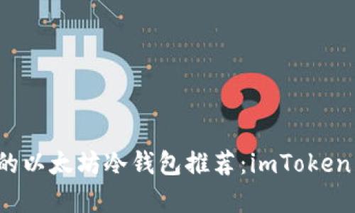 2023年最安全的以太坊冷钱包推荐：imToken以及其优势解析