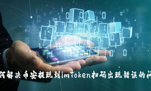 如何解决币安提现到imToken扫码出现错误的问题