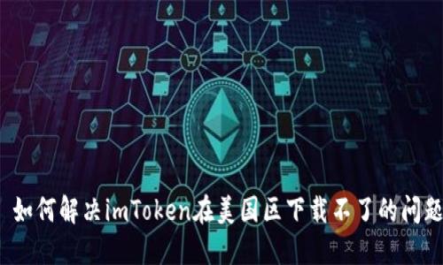  如何解决imToken在美国区下载不了的问题