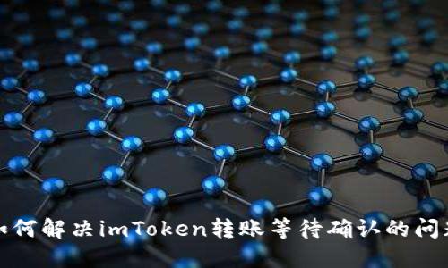 如何解决imToken转账等待确认的问题