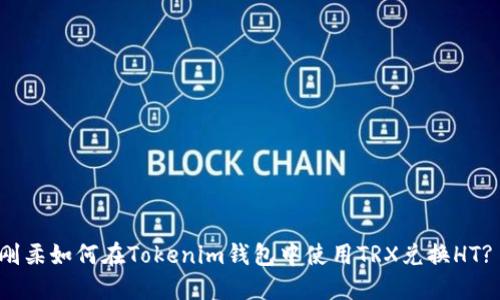 刚柔如何在Tokenim钱包中使用TRX兑换HT? 