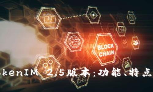 全面解析TokenIM 2.5版本：功能、特点与应用场景