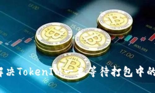 如何解决TokenIM一直等待打包中的问题？