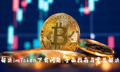 如何解决imToken下载问题：全面指南与常见解决方案